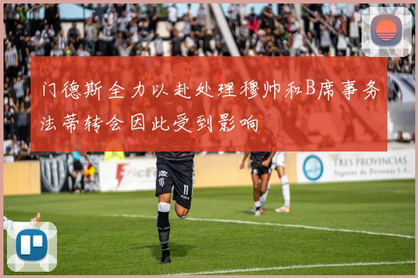 门德斯全力以赴处理穆帅和B席事务法蒂转会因此受到影响