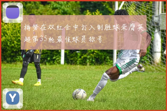 梅努在双红会中打入制胜球荣膺英超第35轮最佳球员称号
