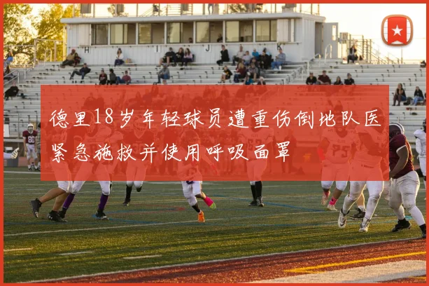 德里18岁年轻球员遭重伤倒地队医紧急施救并使用呼吸面罩
