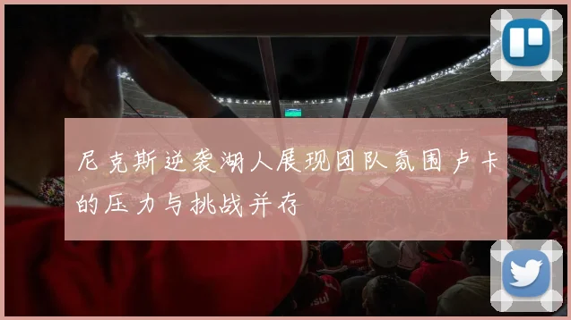 尼克斯逆袭湖人展现团队氛围卢卡的压力与挑战并存