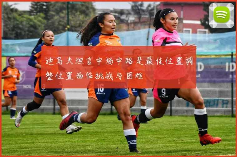 迪乌夫坦言中场中路是最佳位置调整位置面临挑战与困难