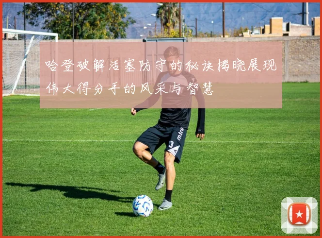 哈登破解活塞防守的秘诀揭晓展现伟大得分手的风采与智慧