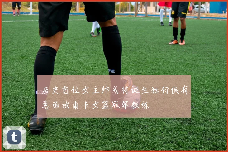 历史首位女主帅或将诞生独行侠有意面试南卡女篮冠军教练