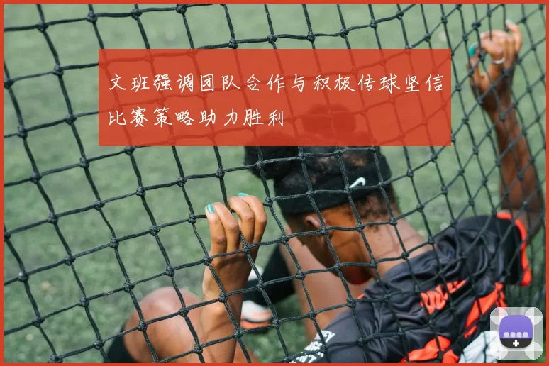文班强调团队合作与积极传球坚信比赛策略助力胜利