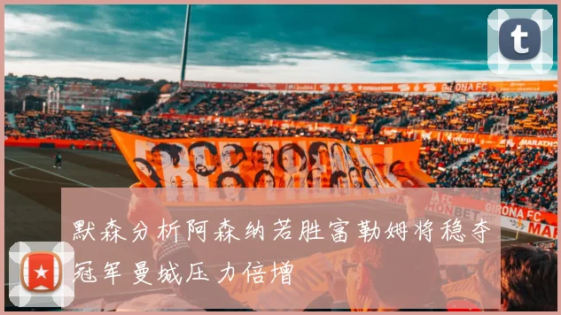 默森分析阿森纳若胜富勒姆将稳夺冠军曼城压力倍增