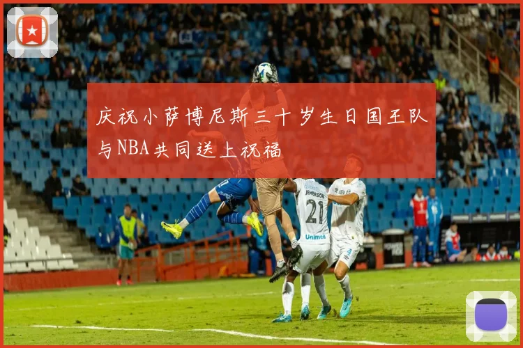 庆祝小萨博尼斯三十岁生日国王队与NBA共同送上祝福