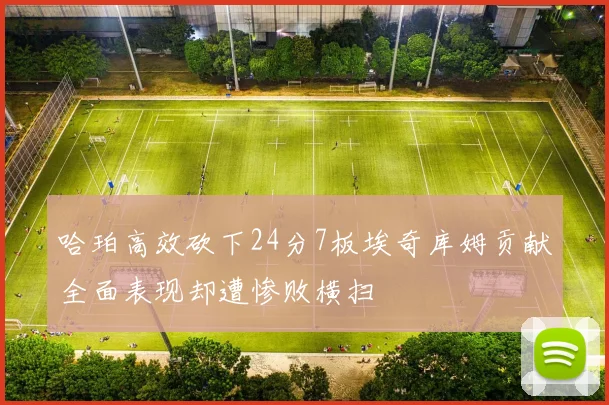 哈珀高效砍下24分7板埃奇库姆贡献全面表现却遭惨败横扫