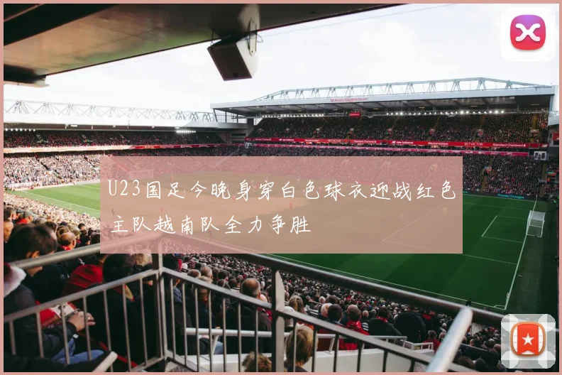 U23国足今晚身穿白色球衣迎战红色主队越南队全力争胜