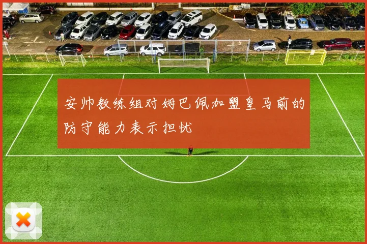 安帅教练组对姆巴佩加盟皇马前的防守能力表示担忧