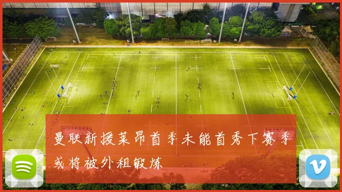 曼联新援莱昂首季未能首秀下赛季或将被外租锻炼