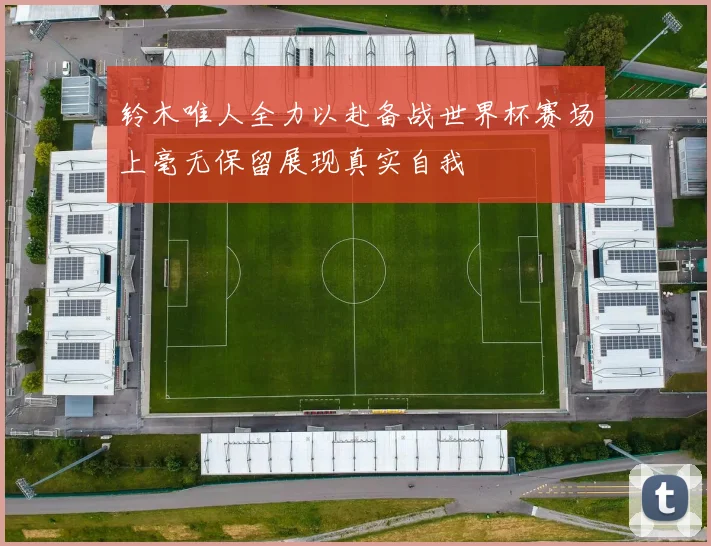 铃木唯人全力以赴备战世界杯赛场上毫无保留展现真实自我