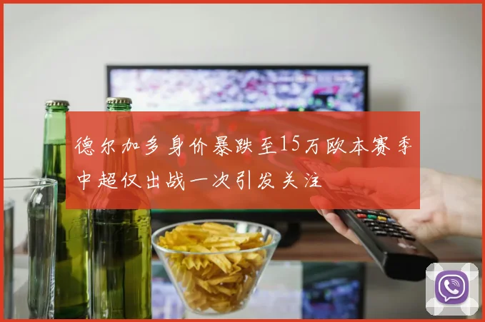 德尔加多身价暴跌至15万欧本赛季中超仅出战一次引发关注