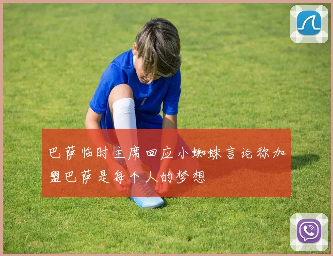 巴萨临时主席回应小蜘蛛言论称加盟巴萨是每个人的梦想