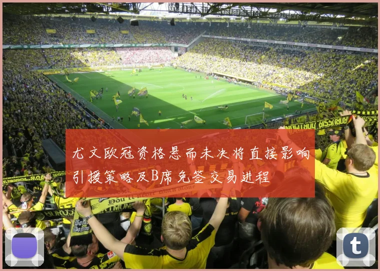 尤文欧冠资格悬而未决将直接影响引援策略及B席免签交易进程