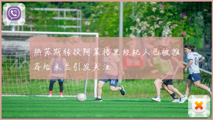 热苏斯转投阿莱格里经纪人已被推荐给米兰引发关注