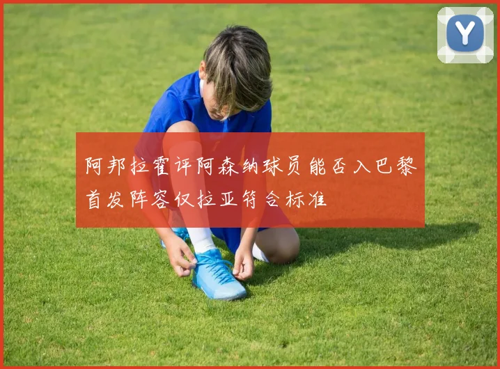 阿邦拉霍评阿森纳球员能否入巴黎首发阵容仅拉亚符合标准