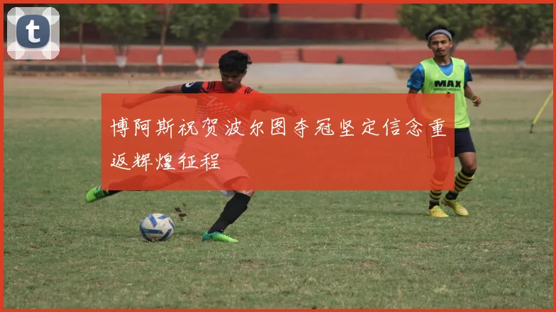 博阿斯祝贺波尔图夺冠坚定信念重返辉煌征程