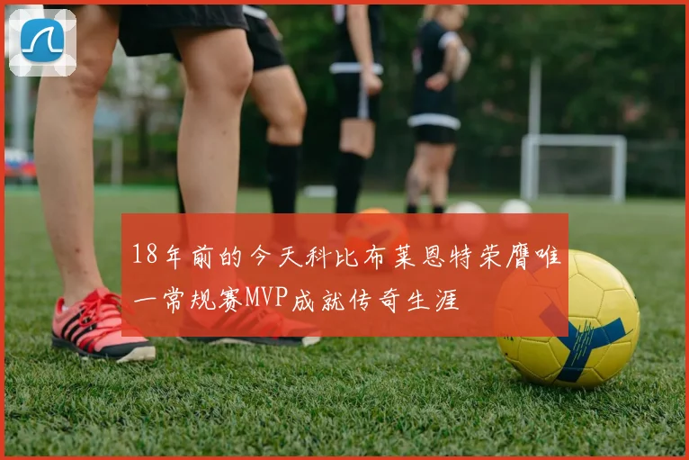 18年前的今天科比布莱恩特荣膺唯一常规赛MVP成就传奇生涯