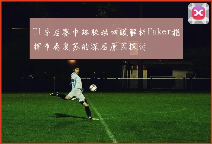 T1季后赛中路联动回暖解析Faker指挥节奏复苏的深层原因探讨