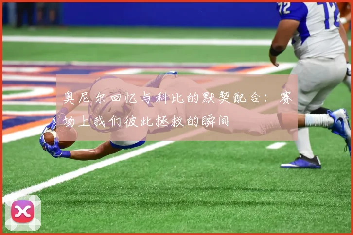奥尼尔回忆与科比的默契配合：赛场上我们彼此拯救的瞬间
