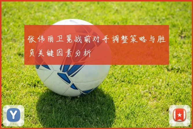 张伟丽卫冕战前对手调整策略与胜负关键因素分析